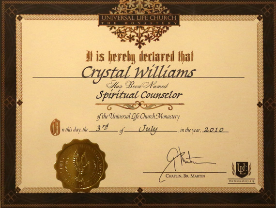 Universal Life Church - The Monastery - It is hereby declared that Crystal Williams has been named Spiritual Counselor of the Universal Life Church Monastery. On this day, the 3rd of July, in the year, 2010. Chaplain, Br. Martin